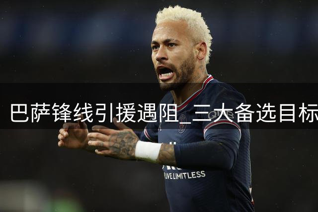 巴萨锋线引援遇阻 三大备选目标浮出水面