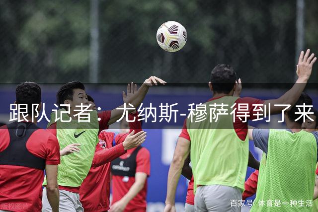 跟队记者：尤纳斯-穆萨得到了来自曼联和拉齐奥的兴趣
